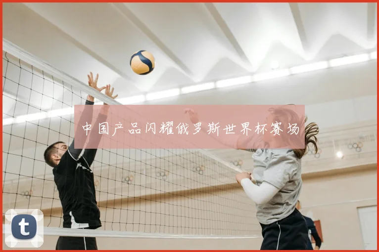 中国产品闪耀俄罗斯世界杯赛场