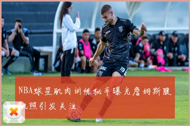NBA球星肌肉训练秘辛曝光詹姆斯腹肌照引发关注