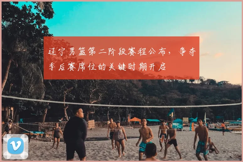 辽宁男篮第二阶段赛程公布，争夺季后赛席位的关键时期开启