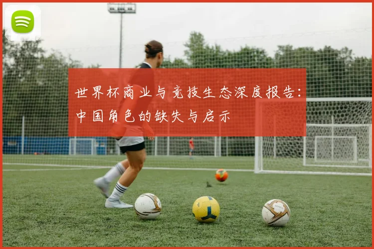 世界杯商业与竞技生态深度报告：中国角色的缺失与启示