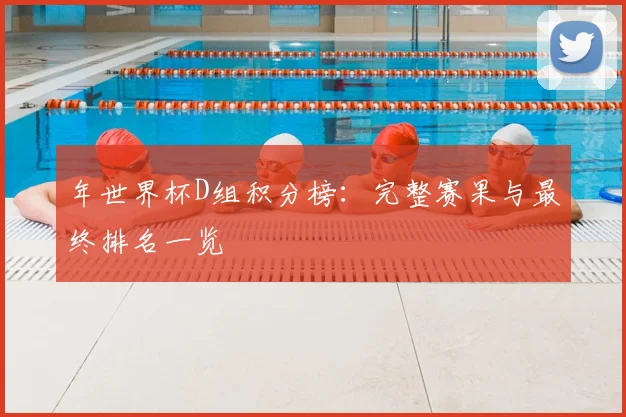 年世界杯D组积分榜:完整赛果与最终排名一览