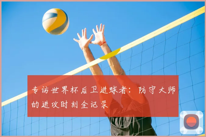 专访世界杯后卫进球者：防守大师的进攻时刻全记录
