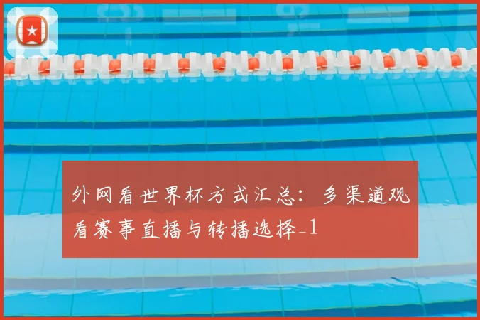 外网看世界杯方式汇总：多渠道观看赛事直播与转播选择_1