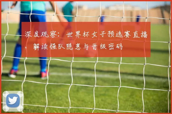 深度观察：世界杯女子预选赛直播，解读强队隐患与晋级密码