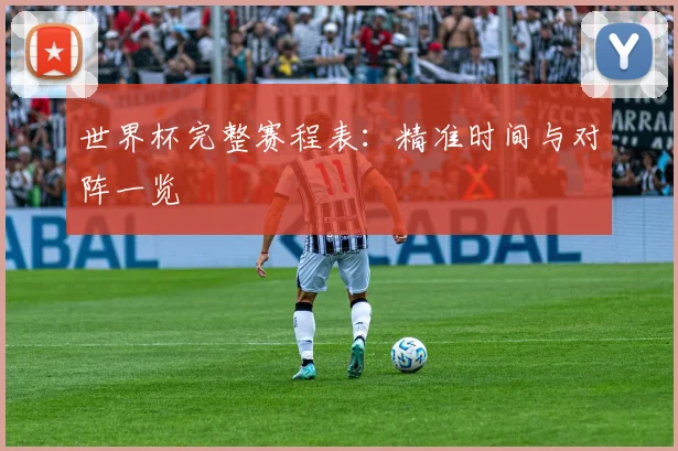 世界杯完整赛程表：精准时间与对阵一览