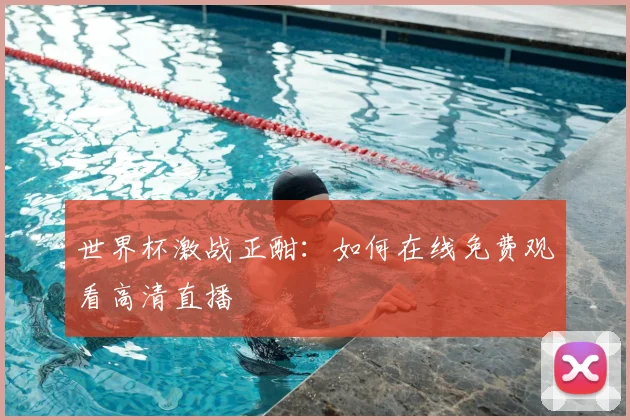 世界杯激战正酣：如何在线免费观看高清直播