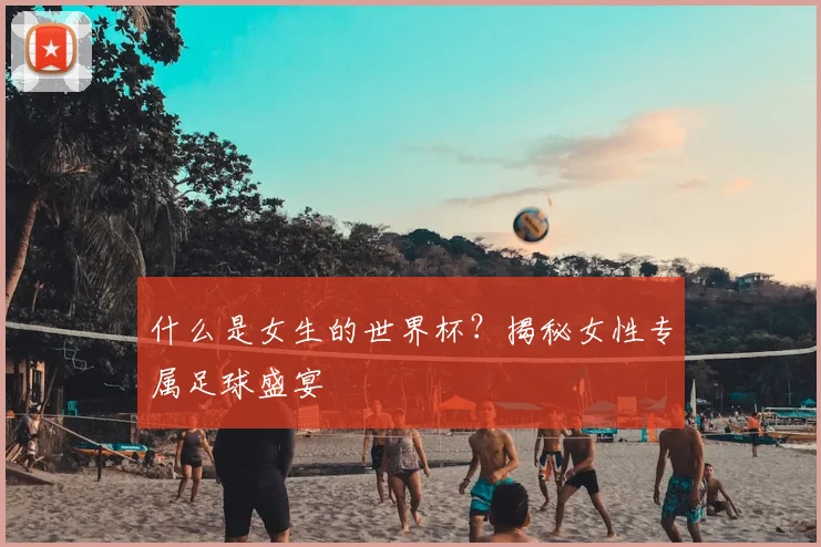 什么是女生的世界杯?揭秘女性专属足球盛宴