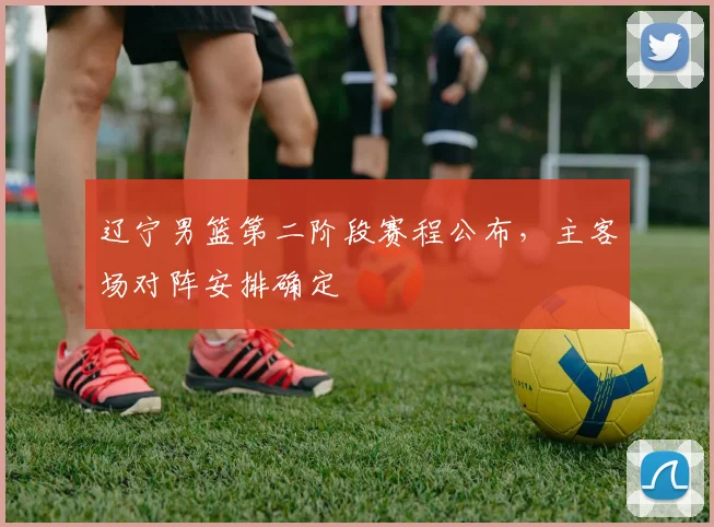 辽宁男篮第二阶段赛程公布，主客场对阵安排确定