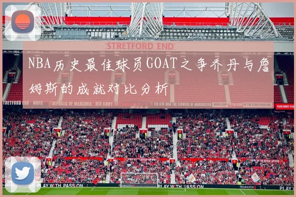 NBA历史最佳球员GOAT之争乔丹与詹姆斯的成就对比分析