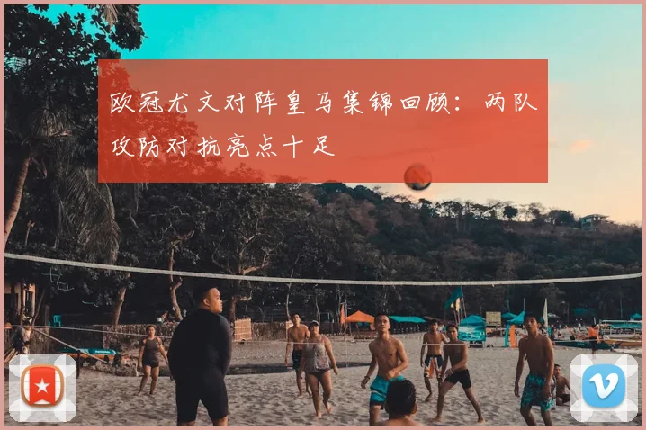欧冠尤文对阵皇马集锦回顾：两队攻防对抗亮点十足