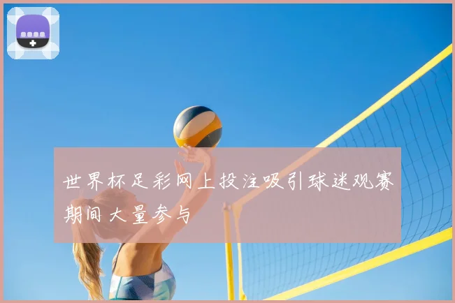 世界杯足彩网上投注吸引球迷观赛期间大量参与