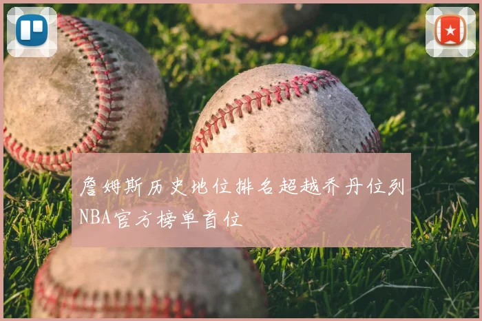 詹姆斯历史地位排名超越乔丹位列NBA官方榜单首位