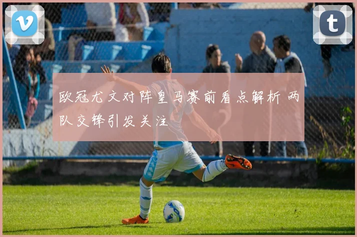 欧冠尤文对阵皇马赛前看点解析 两队交锋引发关注