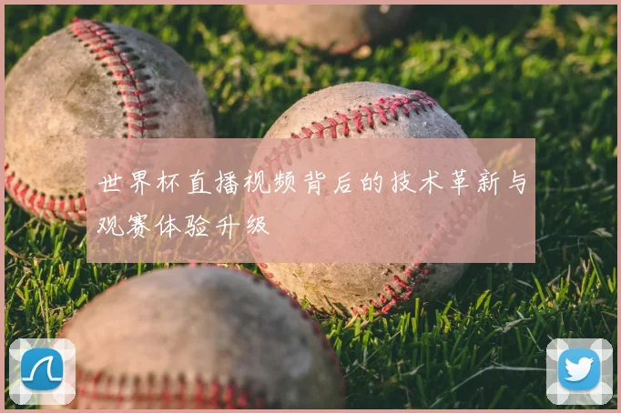 世界杯直播视频背后的技术革新与观赛体验升级