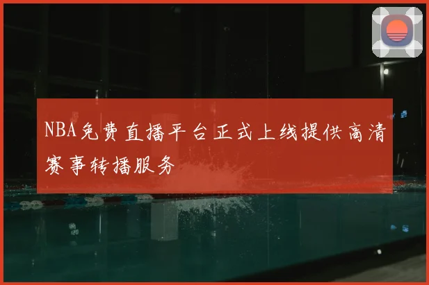 NBA免费直播平台正式上线提供高清赛事转播服务