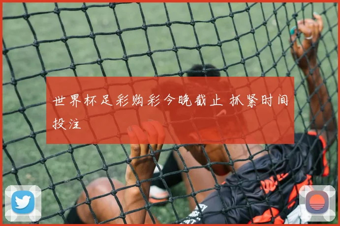 世界杯足彩购彩今晚截止 抓紧时间投注