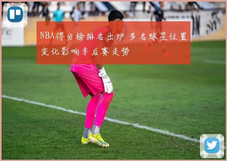 NBA得分榜排名出炉 多名球星位置变化影响季后赛走势