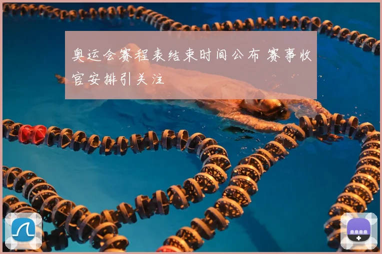 奥运会赛程表结束时间公布 赛事收官安排引关注