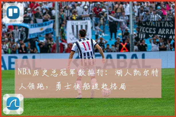 NBA历史总冠军数排行：湖人凯尔特人领跑，勇士快船追赶格局