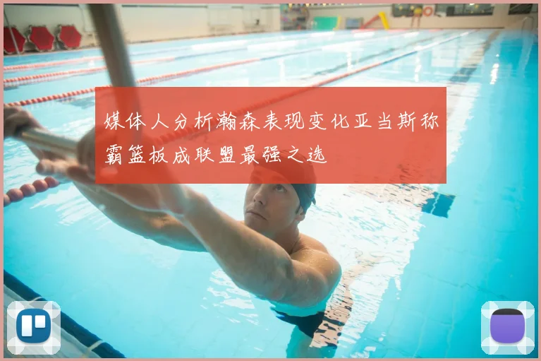 媒体人分析瀚森表现变化亚当斯称霸篮板成联盟最强之选