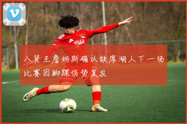 八贤王詹姆斯确认缺席湖人下一场比赛因脚踝伤势复发