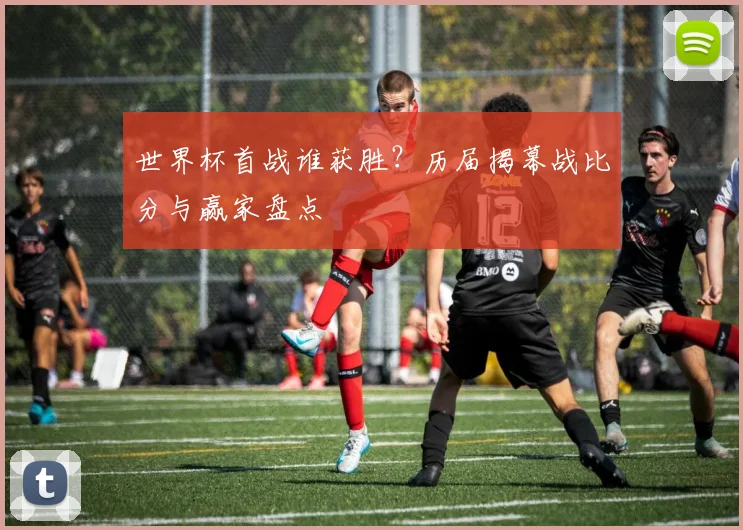 世界杯首战谁获胜？历届揭幕战比分与赢家盘点