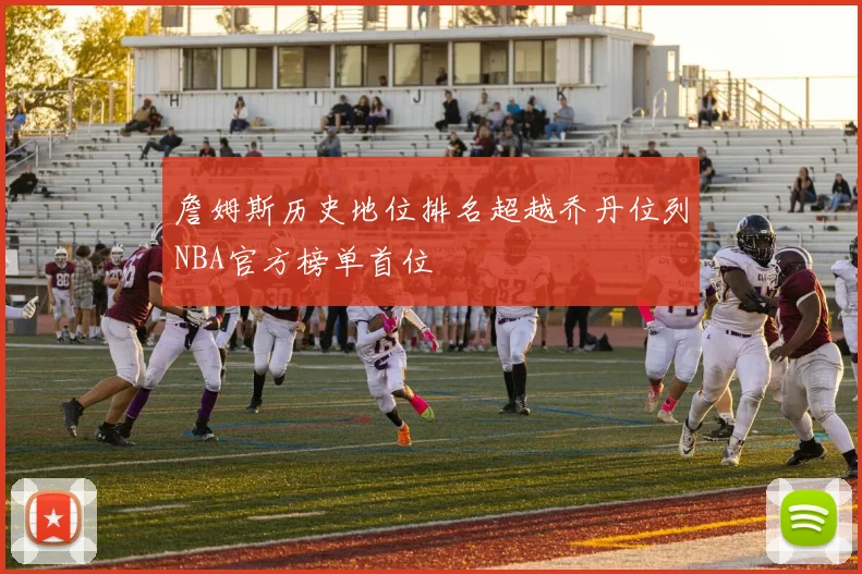 詹姆斯历史地位排名超越乔丹位列NBA官方榜单首位