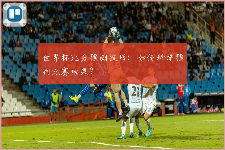 世界杯比分预测技巧：如何科学预判比赛结果？