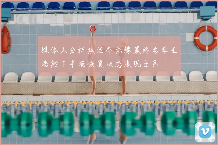 媒体人分析焦泊乔无缘最终名单王浩然下半场恢复状态表现出色
