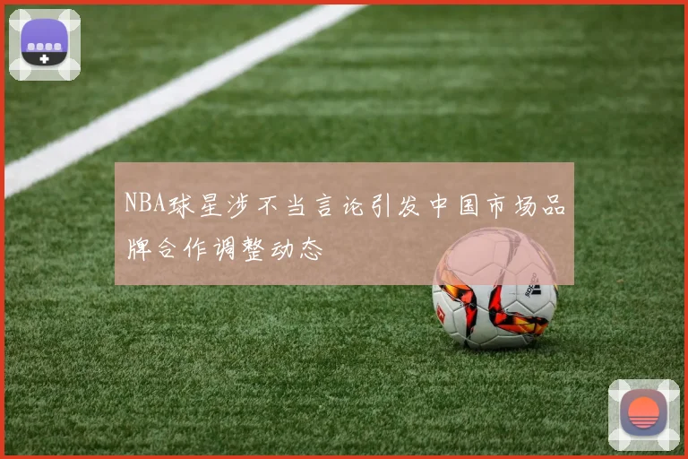 NBA球星涉不当言论引发中国市场品牌合作调整动态
