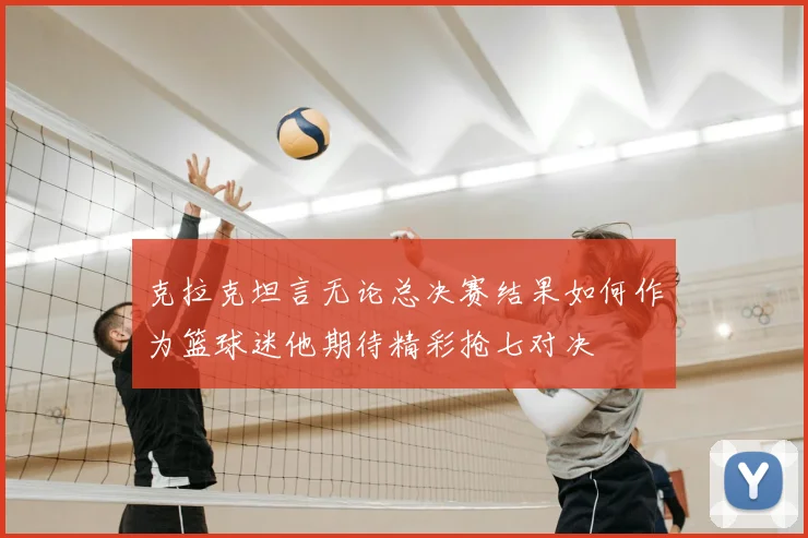克拉克坦言无论总决赛结果如何作为篮球迷他期待精彩抢七对决