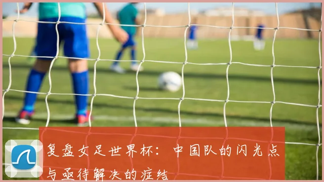 复盘女足世界杯：中国队的闪光点与亟待解决的症结