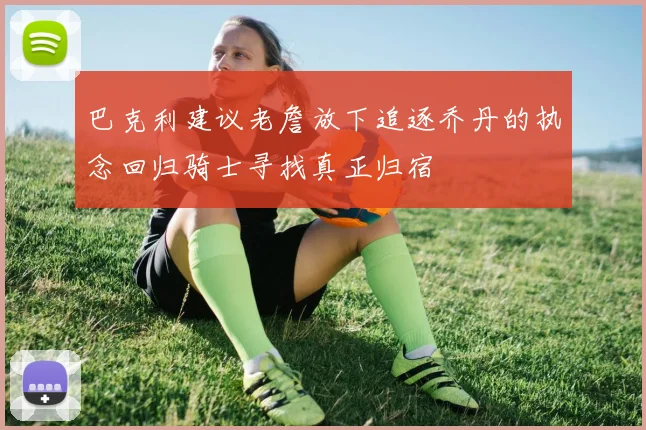 巴克利建议老詹放下追逐乔丹的执念回归骑士寻找真正归宿