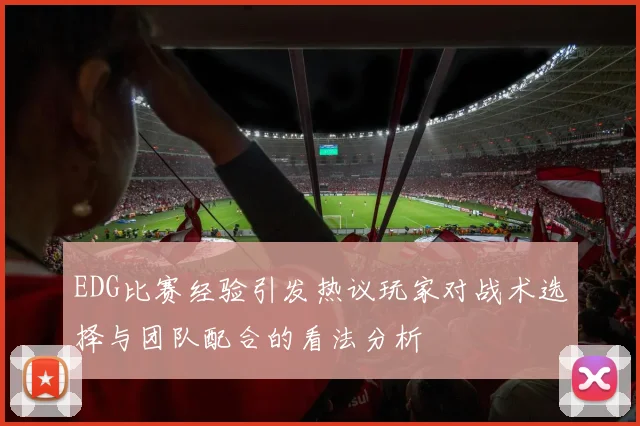 EDG比赛经验引发热议玩家对战术选择与团队配合的看法分析