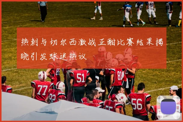 热刺与切尔西激战正酣比赛结果揭晓引发球迷热议