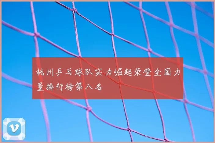 杭州乒乓球队实力崛起荣登全国力量排行榜第八名