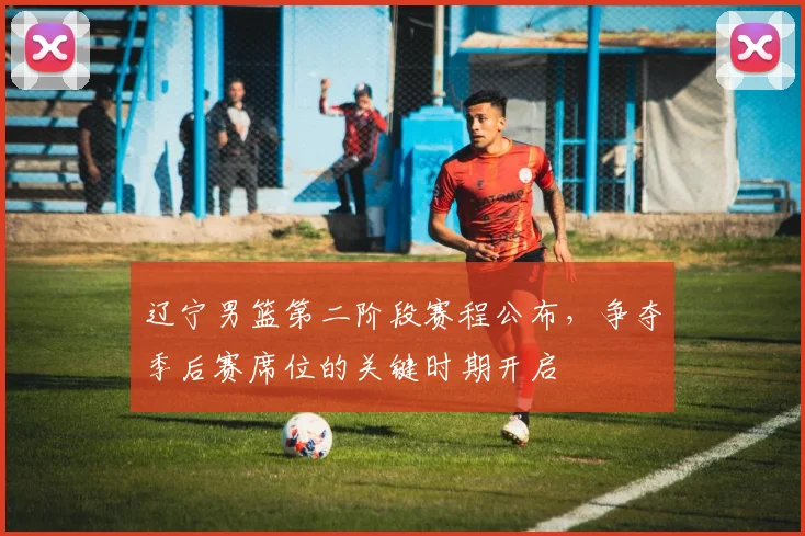 辽宁男篮第二阶段赛程公布，争夺季后赛席位的关键时期开启