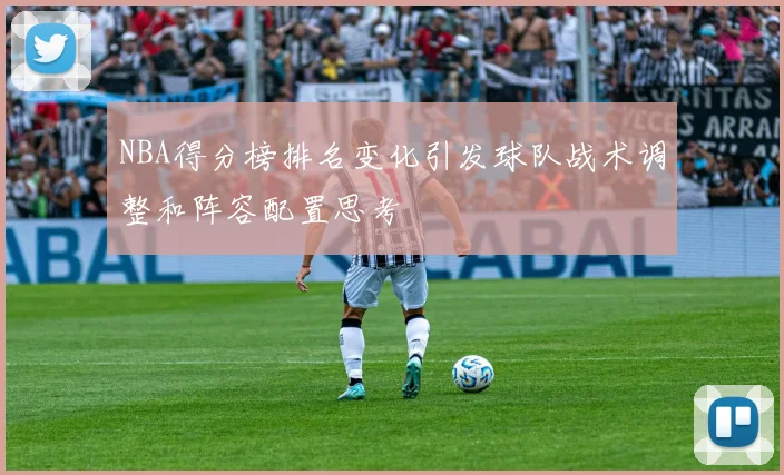NBA得分榜排名变化引发球队战术调整和阵容配置思考