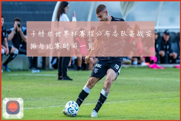 卡特尔世界杯赛程公布各队备战安排与比赛时间一览