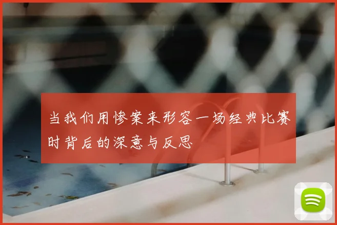 当我们用惨案来形容一场经典比赛时背后的深意与反思