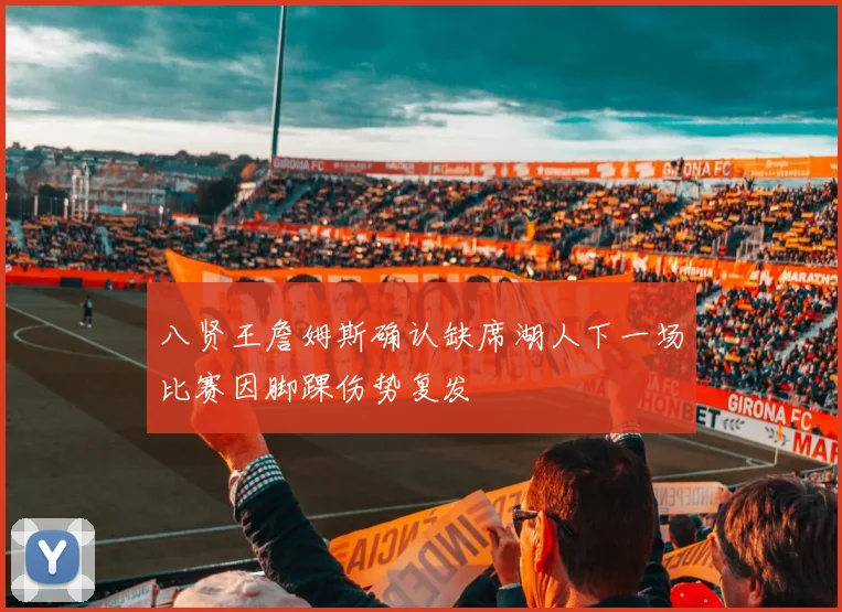 八贤王詹姆斯确认缺席湖人下一场比赛因脚踝伤势复发