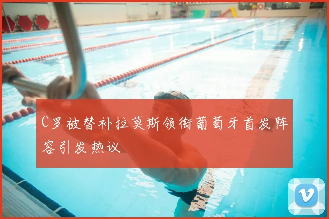 C罗被替补拉莫斯领衔葡萄牙首发阵容引发热议