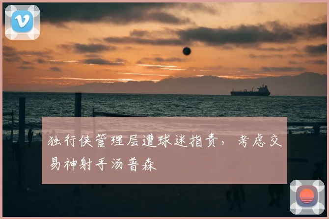 独行侠管理层遭球迷指责，考虑交易神射手汤普森