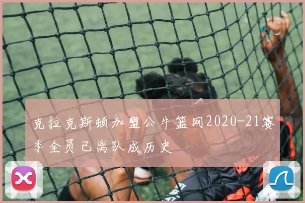 克拉克斯顿加盟公牛篮网2020-21赛季全员已离队成历史