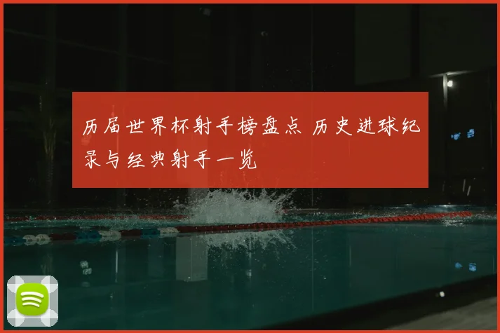 历届世界杯射手榜盘点 历史进球纪录与经典射手一览
