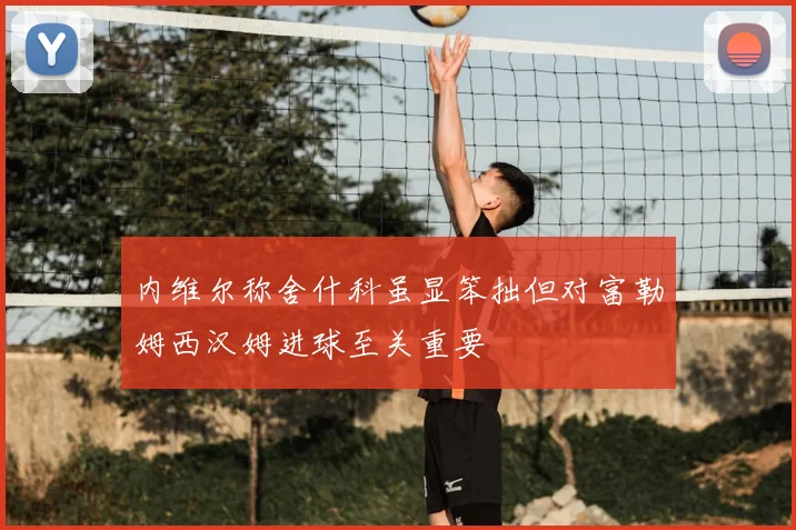 内维尔称舍什科虽显笨拙但对富勒姆西汉姆进球至关重要