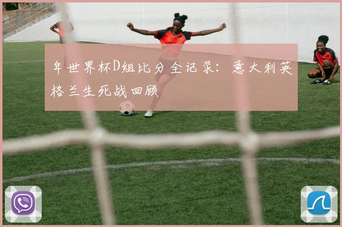 年世界杯D组比分全记录：意大利英格兰生死战回顾