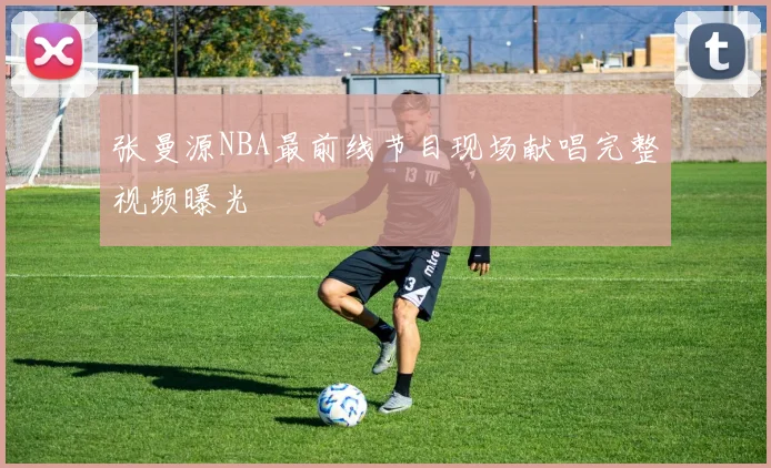 张曼源NBA最前线节目现场献唱完整视频曝光