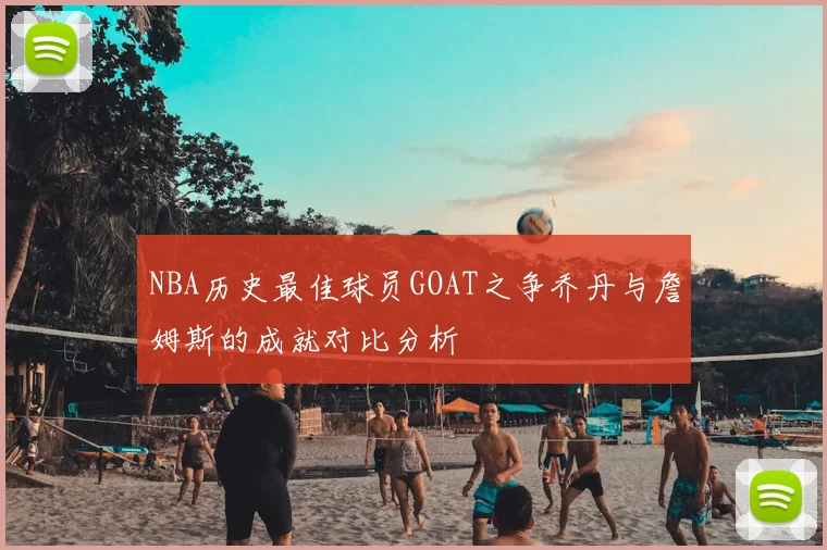 NBA历史最佳球员GOAT之争乔丹与詹姆斯的成就对比分析
