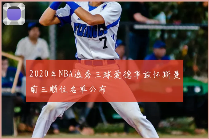 2020年NBA选秀三球爱德华兹怀斯曼前三顺位名单公布